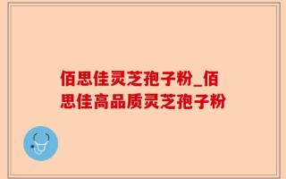 佰思佳灵芝孢子粉_佰思佳高品质灵芝孢子粉