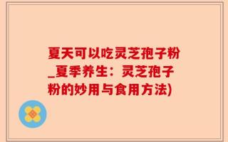 夏天可以吃灵芝孢子粉_夏季养生：灵芝孢子粉的妙用与食用方法)