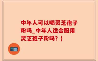 中年人可以喝灵芝孢子粉吗_中年人适合服用灵芝孢子粉吗？)