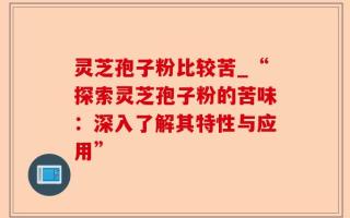 灵芝孢子粉比较苦_“探索灵芝孢子粉的苦味：深入了解其特性与应用”