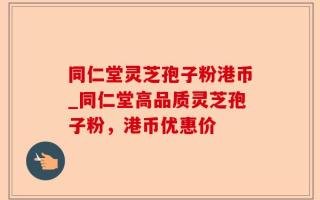 同仁堂灵芝孢子粉港币_同仁堂高品质灵芝孢子粉，港币优惠价