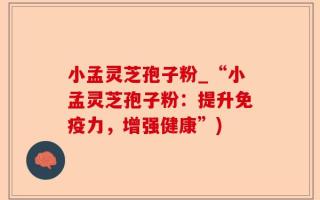 小孟灵芝孢子粉_“小孟灵芝孢子粉：提升免疫力，增强健康”)