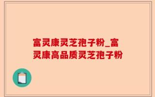 富灵康灵芝孢子粉_富灵康高品质灵芝孢子粉