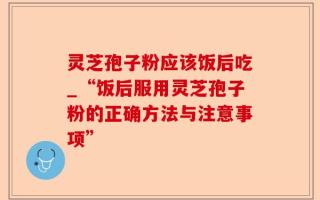 灵芝孢子粉应该饭后吃_“饭后服用灵芝孢子粉的正确方法与注意事项”