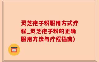 灵芝孢子粉服用方式疗程_灵芝孢子粉的正确服用方法与疗程指南)