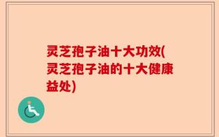 灵芝孢子油十大功效(灵芝孢子油的十大健康益处)