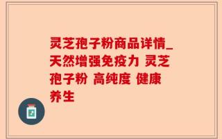 灵芝孢子粉商品详情_天然增强免疫力 灵芝孢子粉 高纯度 健康养生