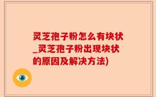 灵芝孢子粉怎么有块状_灵芝孢子粉出现块状的原因及解决方法)