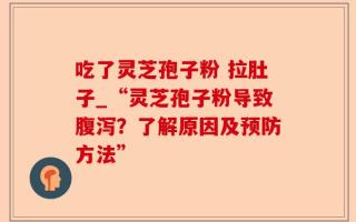 吃了灵芝孢子粉 拉肚子_“灵芝孢子粉导致腹泻？了解原因及预防方法”