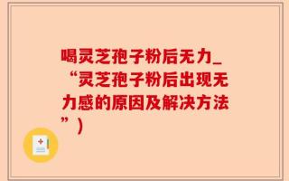 喝灵芝孢子粉后无力_“灵芝孢子粉后出现无力感的原因及解决方法”)