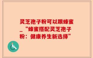 灵芝孢子粉可以跟蜂蜜_“蜂蜜搭配灵芝孢子粉：健康养生新选择”