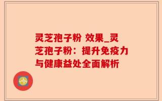 灵芝孢子粉 效果_灵芝孢子粉：提升免疫力与健康益处全面解析