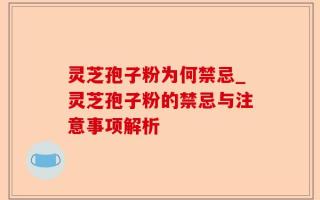 灵芝孢子粉为何禁忌_灵芝孢子粉的禁忌与注意事项解析