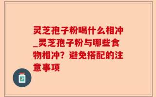 灵芝孢子粉喝什么相冲_灵芝孢子粉与哪些食物相冲？避免搭配的注意事项