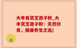 大丰有灵芝孢子粉_大丰灵芝孢子粉：天然珍贵，健康养生之选)