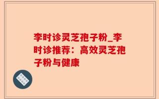 李时诊灵芝孢子粉_李时诊推荐：高效灵芝孢子粉与健康