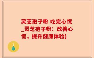 灵芝孢子粉 吃完心慌_灵芝孢子粉：改善心慌，提升健康体验)