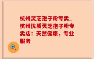 杭州灵芝孢子粉专卖_杭州优质灵芝孢子粉专卖店：天然健康，专业服务