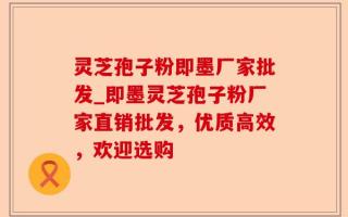 灵芝孢子粉即墨厂家批发_即墨灵芝孢子粉厂家直销批发，优质高效，欢迎选购