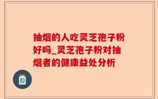 抽烟的人吃灵芝孢子粉好吗_灵芝孢子粉对抽烟者的健康益处分析