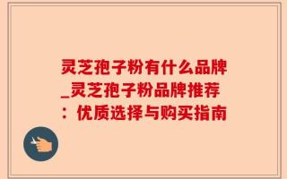 灵芝孢子粉有什么品牌_灵芝孢子粉品牌推荐：优质选择与购买指南