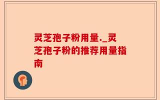 灵芝孢子粉用量._灵芝孢子粉的推荐用量指南