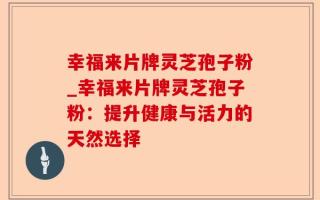 幸福来片牌灵芝孢子粉_幸福来片牌灵芝孢子粉：提升健康与活力的天然选择