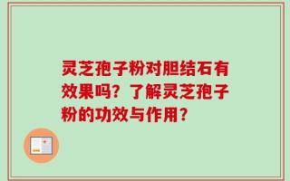 灵芝孢子粉对胆结石有效果吗？了解灵芝孢子粉的功效与作用？