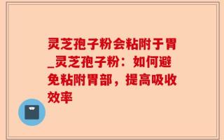 灵芝孢子粉会粘附于胃_灵芝孢子粉：如何避免粘附胃部，提高吸收效率