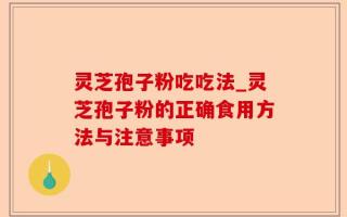 灵芝孢子粉吃吃法_灵芝孢子粉的正确食用方法与注意事项