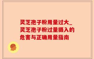 灵芝孢子粉用量过大_灵芝孢子粉过量摄入的危害与正确用量指南