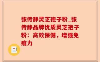 张传静灵芝孢子粉_张传静品牌优质灵芝孢子粉：高效保健，增强免疫力