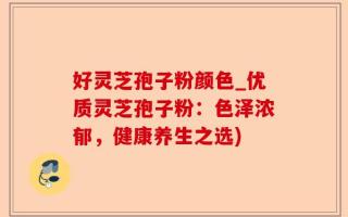 好灵芝孢子粉颜色_优质灵芝孢子粉：色泽浓郁，健康养生之选)