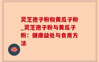 灵芝孢子粉和黄瓜子粉_灵芝孢子粉与黄瓜子粉：健康益处与食用方法