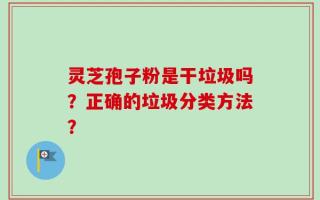 灵芝孢子粉是干垃圾吗？正确的垃圾分类方法？