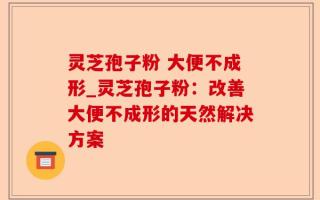 灵芝孢子粉 大便不成形_灵芝孢子粉：改善大便不成形的天然解决方案
