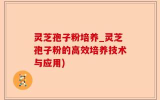 灵芝孢子粉培养_灵芝孢子粉的高效培养技术与应用)
