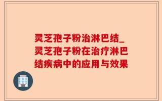 灵芝孢子粉治淋巴结_灵芝孢子粉在治疗淋巴结疾病中的应用与效果