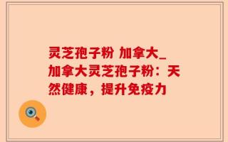 灵芝孢子粉 加拿大_加拿大灵芝孢子粉：天然健康，提升免疫力