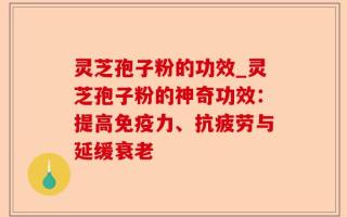 灵芝孢子粉的功效_灵芝孢子粉的神奇功效：提高免疫力、抗疲劳与延缓衰老
