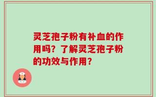 灵芝孢子粉有补血的作用吗？了解灵芝孢子粉的功效与作用？
