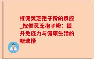 权健灵芝孢子粉的反应_权健灵芝孢子粉：提升免疫力与健康生活的新选择