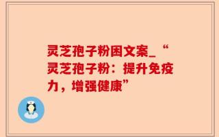 灵芝孢子粉困文案_“灵芝孢子粉：提升免疫力，增强健康”