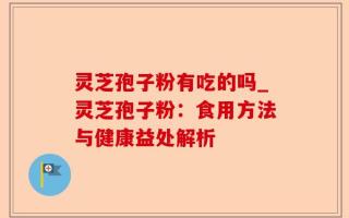 灵芝孢子粉有吃的吗_灵芝孢子粉：食用方法与健康益处解析