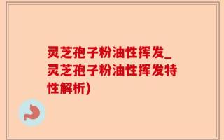 灵芝孢子粉油性挥发_灵芝孢子粉油性挥发特性解析)