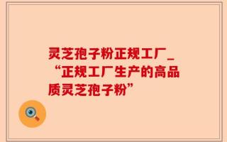灵芝孢子粉正规工厂_“正规工厂生产的高品质灵芝孢子粉”