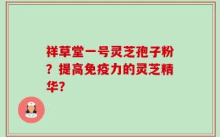 祥草堂一号灵芝孢子粉？提高免疫力的灵芝精华？