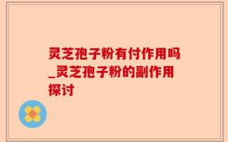 灵芝孢子粉有付作用吗_灵芝孢子粉的副作用探讨
