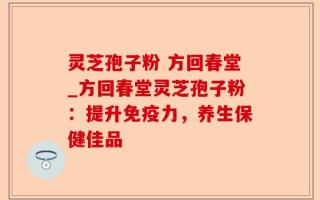 灵芝孢子粉 方回春堂_方回春堂灵芝孢子粉：提升免疫力，养生保健佳品