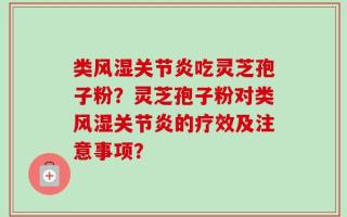 类风湿关节炎吃灵芝孢子粉？灵芝孢子粉对类风湿关节炎的疗效及注意事项？